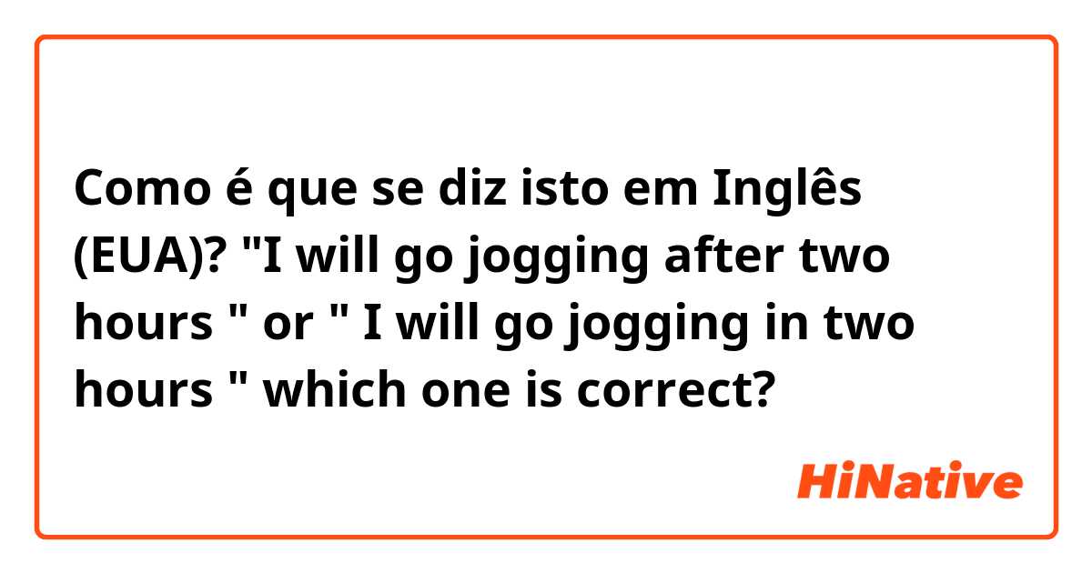 Como é que se diz isto em Inglês (EUA)? "I will go jogging after two hours " or " I will go jogging in two hours " which one is correct?