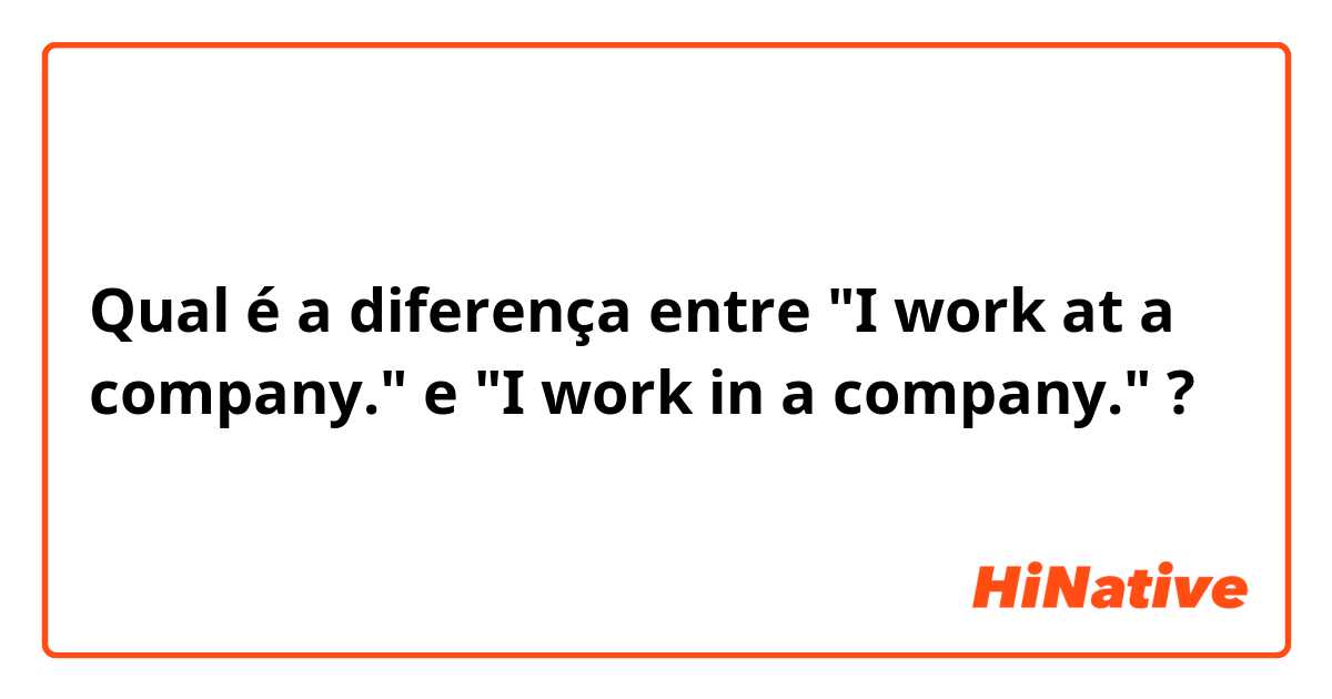 Qual é a diferença entre "I work at a company." e "I work in a company." ?