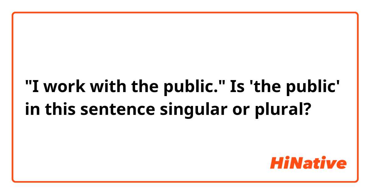 "I work with the public."
Is 'the public' in this sentence singular or plural?