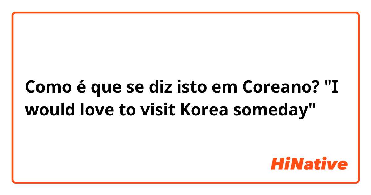 Como é que se diz isto em Coreano? "I would love to visit Korea someday"