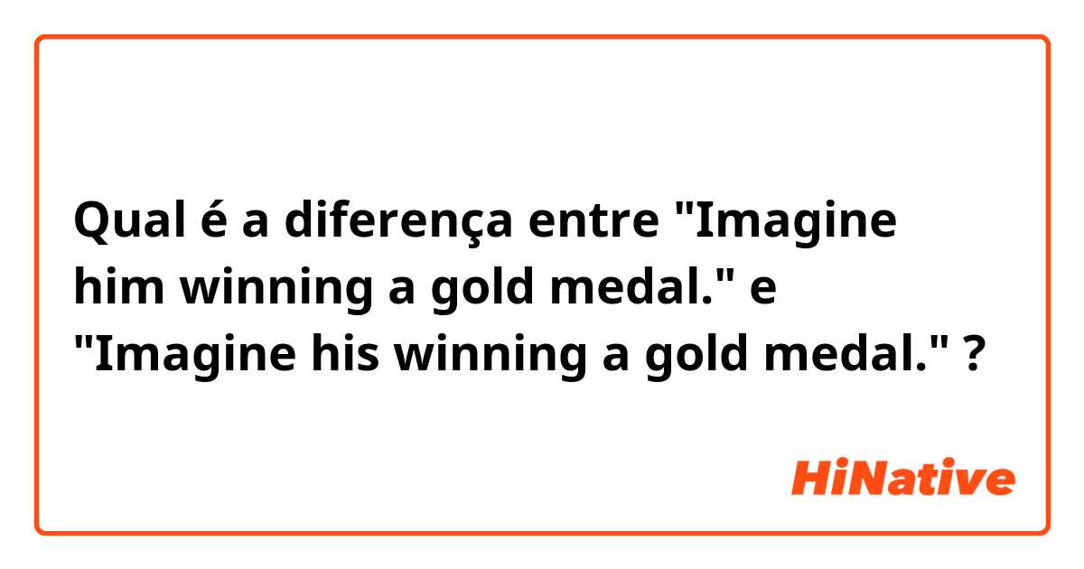 Qual é a diferença entre "Imagine  him winning a gold medal." e "Imagine his winning a gold medal." ?