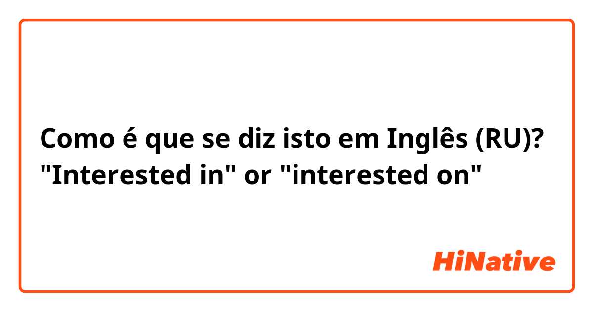 Como é que se diz isto em Inglês (RU)? "Interested in" or "interested on"