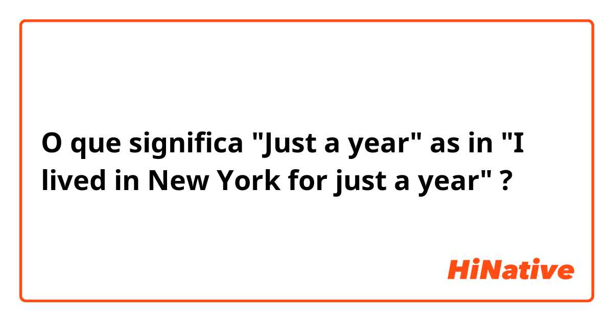 O que significa "Just a year" as in "I lived in New York for just a year"?
