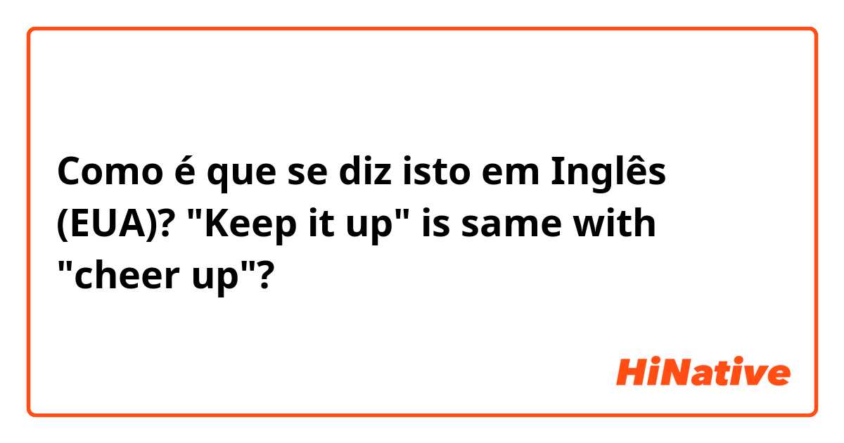 Como é que se diz isto em Inglês (EUA)? "Keep it up" is same with "cheer up"?
