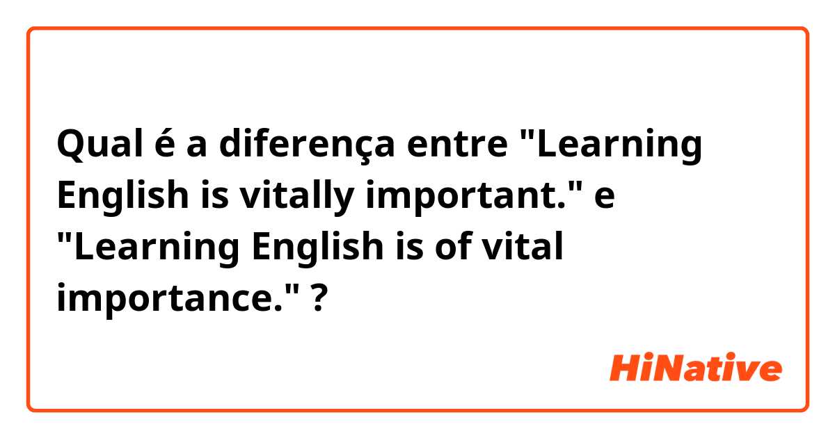 Qual é a diferença entre "Learning English is vitally important." e "Learning English is of vital importance." ?