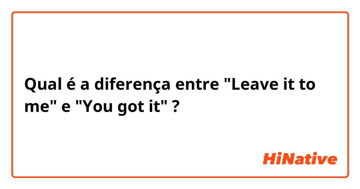 Qual é a diferença entre "Leave it to me" e "You got it" ?