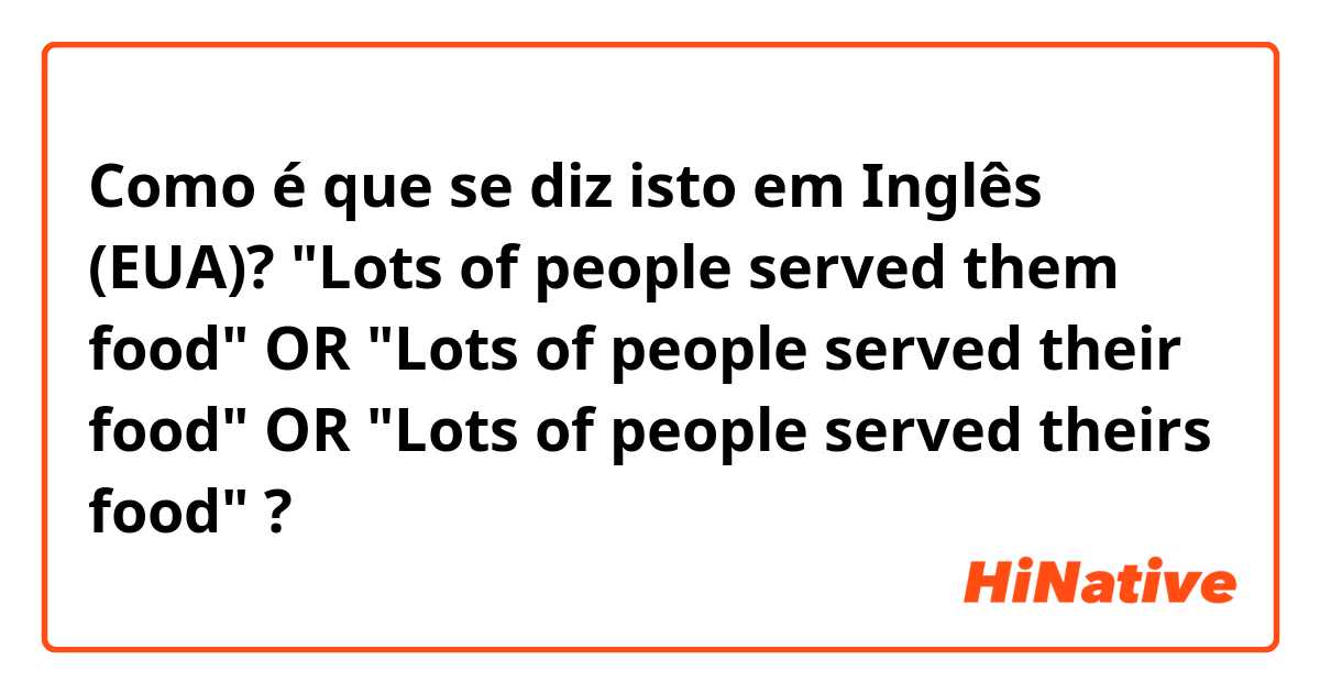 Como é que se diz isto em Inglês (EUA)? "Lots of people served them food"  OR  "Lots of people served their food"  OR   "Lots of people served theirs food" ?