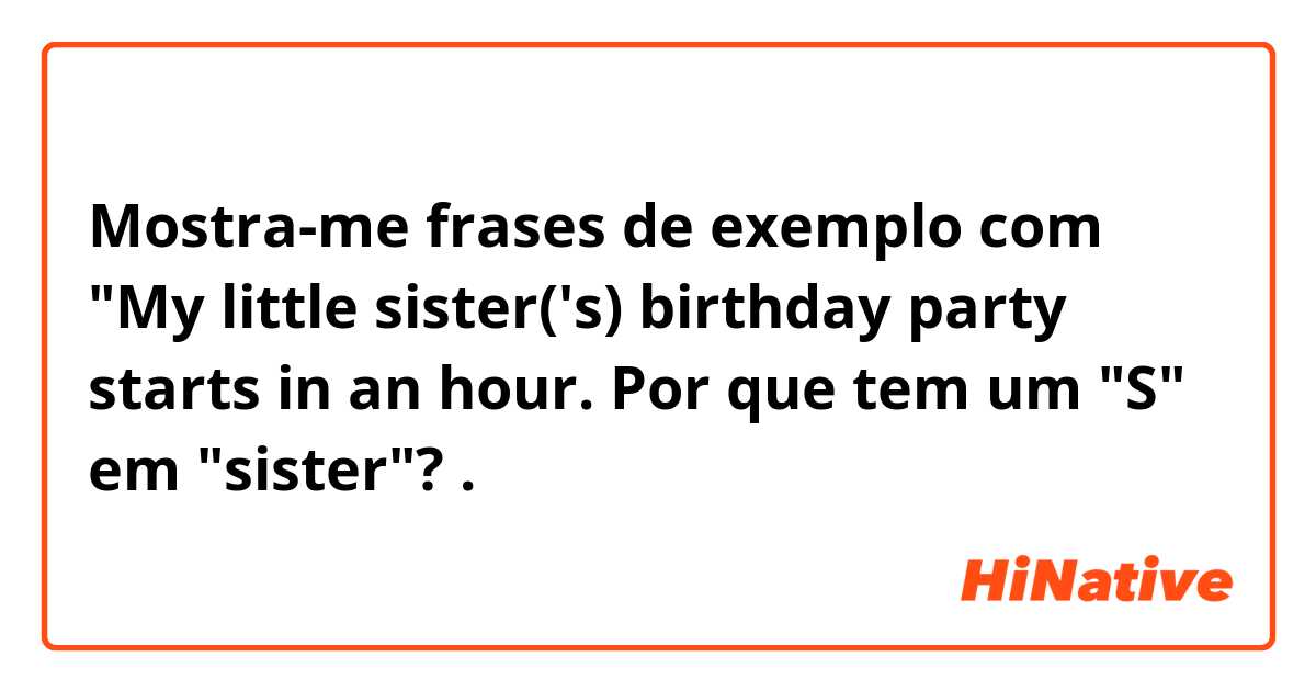 Mostra-me frases de exemplo com "My little sister('s) birthday party starts in an hour. Por que tem um "S" em "sister"?.