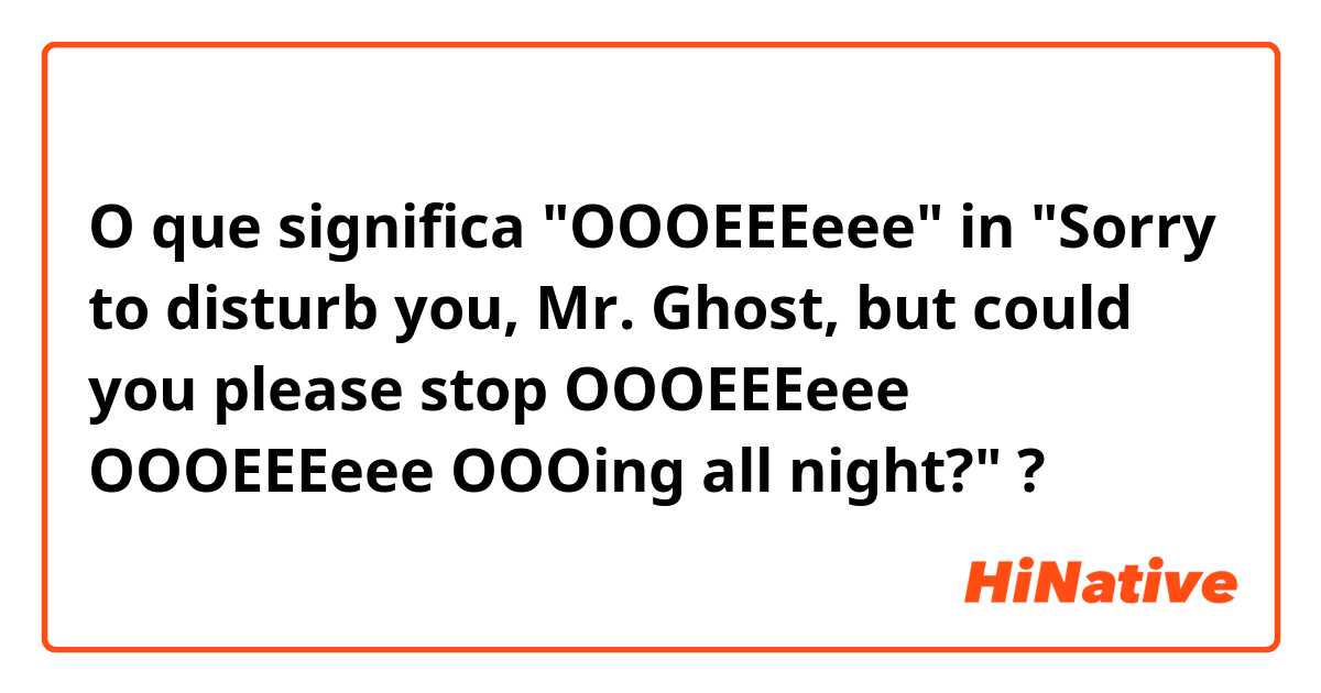 O que significa "OOOEEEeee" in "Sorry to disturb you, Mr. Ghost, but could you please stop OOOEEEeee OOOEEEeee OOOing all night?"?