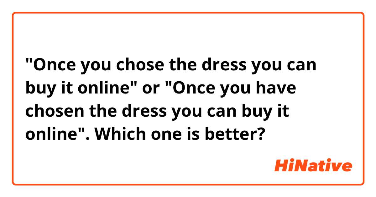 "Once you chose the dress you can buy it online" or "Once you have chosen the dress you can buy it online". Which one is better?