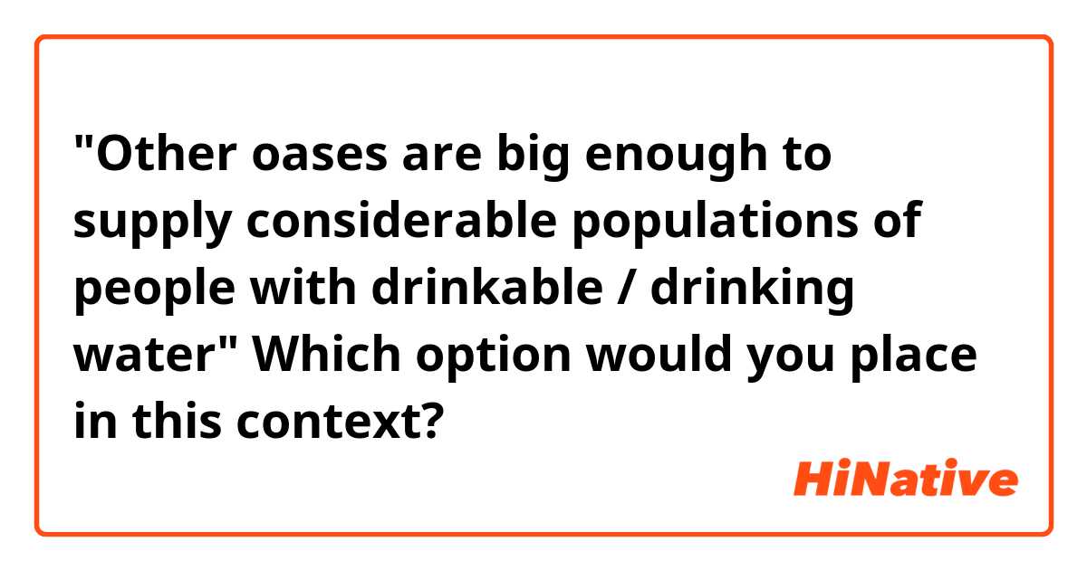 "Other oases are big enough to supply considerable populations of people with drinkable / drinking water"

Which option would you place in this context?