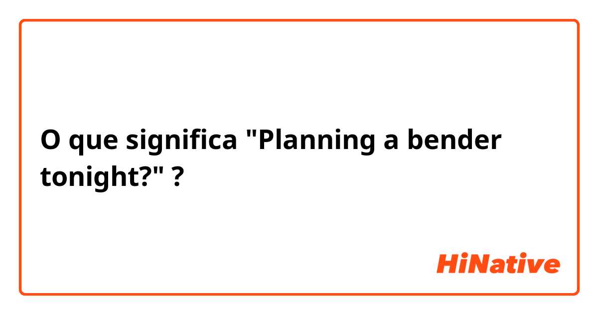 O que significa "Planning a bender tonight?"?