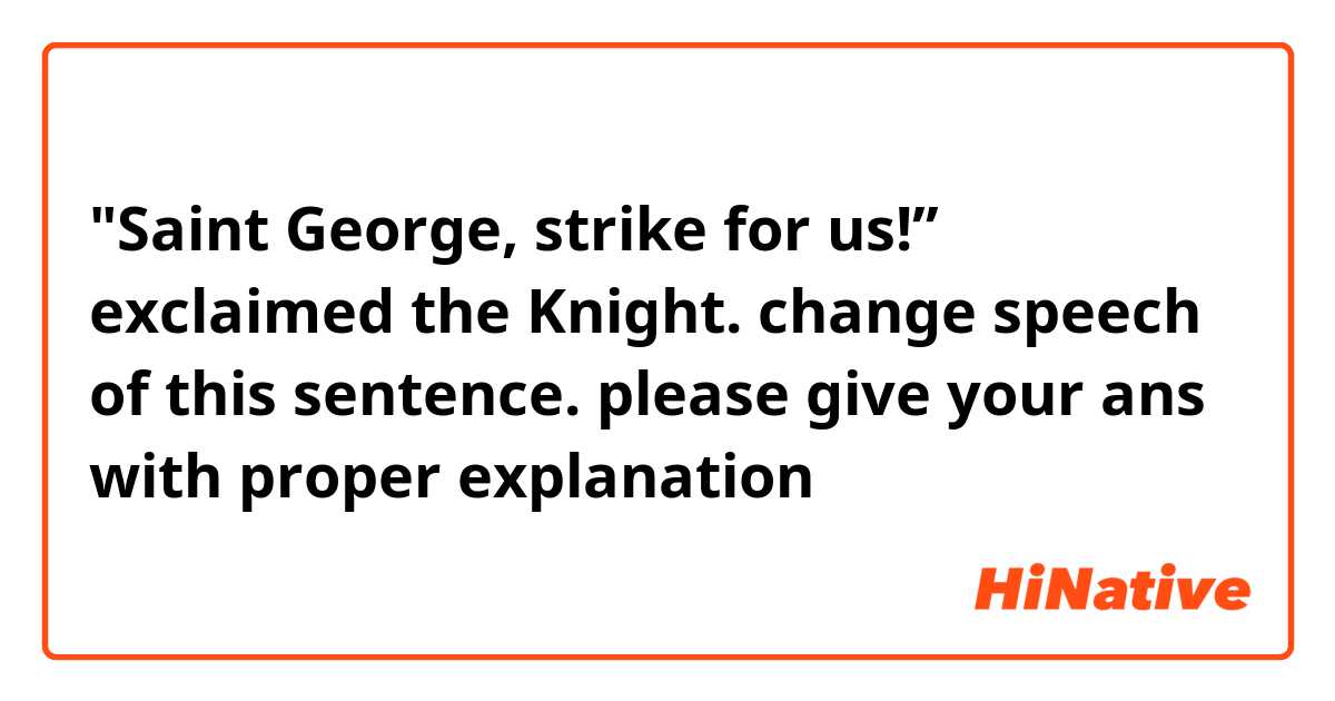 "Saint George, strike for us!’’ exclaimed the Knight.
change speech of this sentence. please give your ans with proper explanation