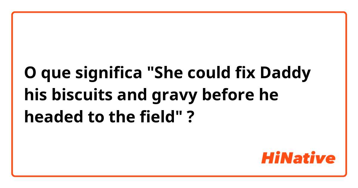 O que significa "She could fix Daddy his biscuits and gravy before he headed to the field"?