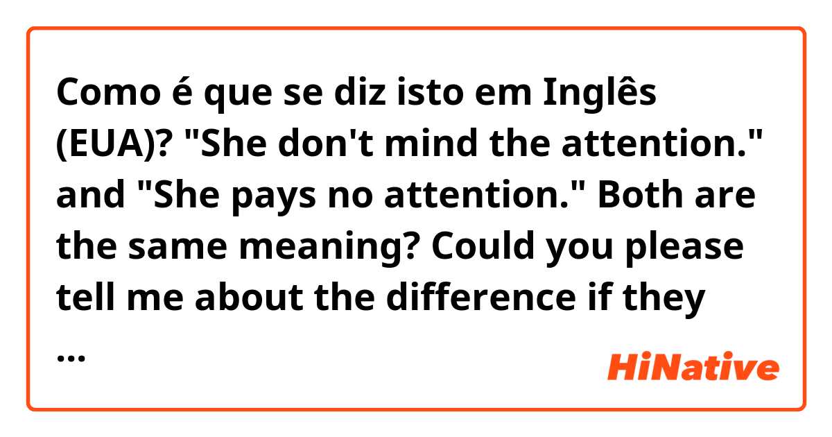 Como é que se diz isto em Inglês (EUA)? "She don't mind the attention." and "She pays no attention." Both are the same meaning? Could you please tell me about the difference if they are not the same. Thank you.