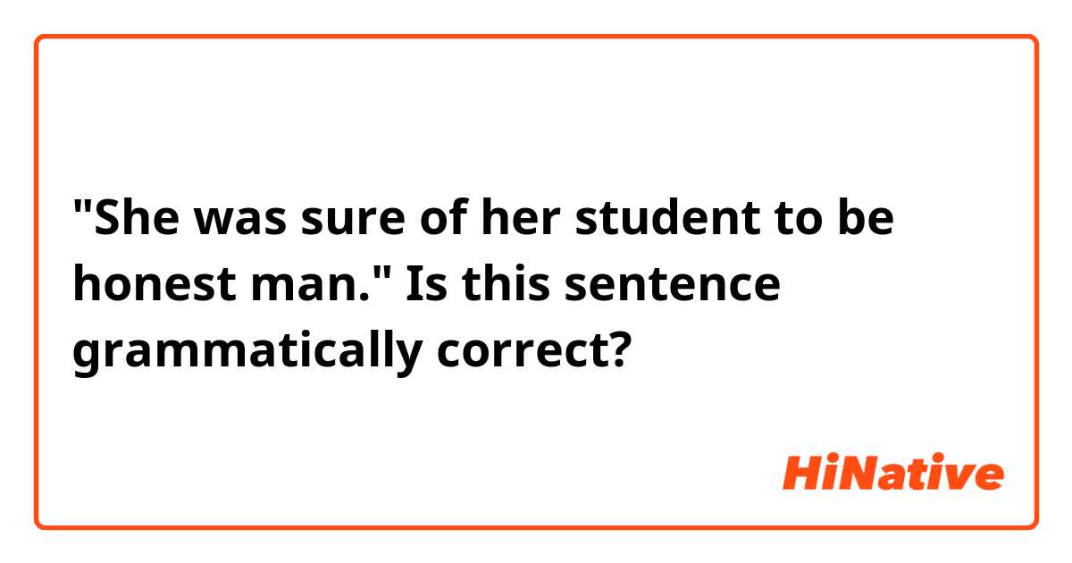 "She was sure of her student to be honest man."
Is this sentence grammatically correct?