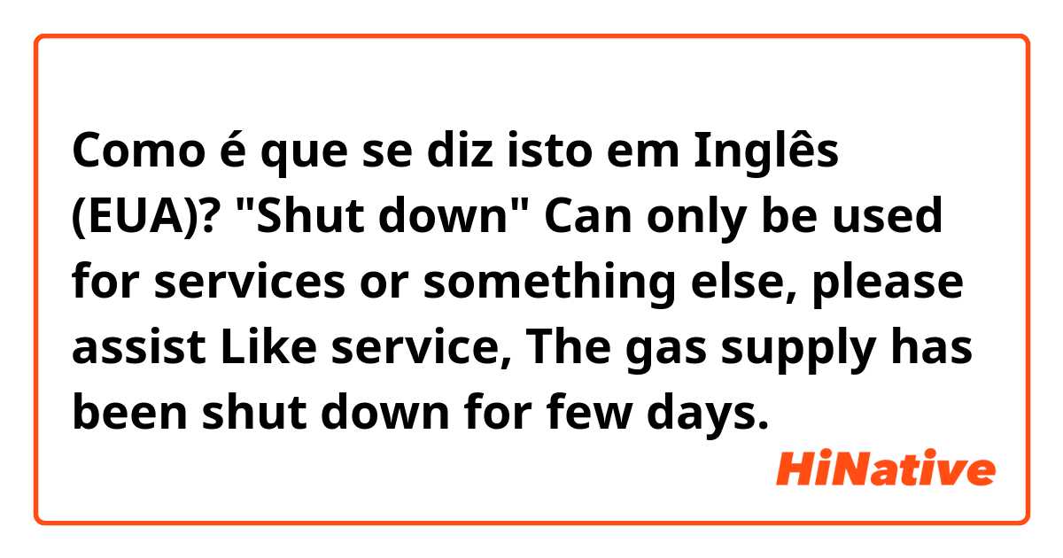 Como é que se diz isto em Inglês (EUA)? "Shut down" Can only be used for services or something else, please assist 

Like service,  The gas supply has been shut down for few days. 

