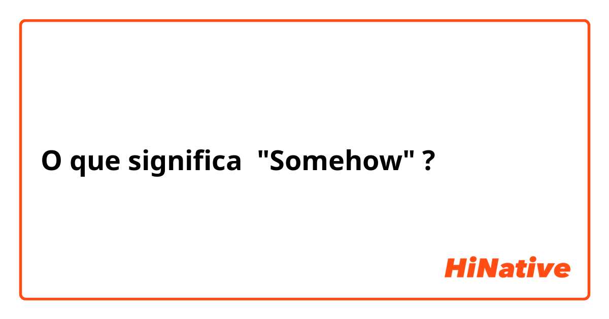 O que significa "Somehow"?