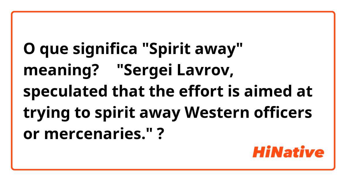 O que significa "Spirit away" meaning? 🤔

"Sergei Lavrov, speculated that the effort is aimed at trying to spirit away Western officers or mercenaries."?