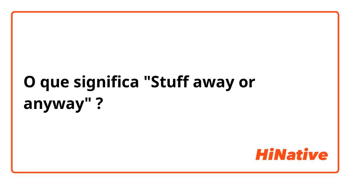 O que significa "Stuff away  or anyway" ?