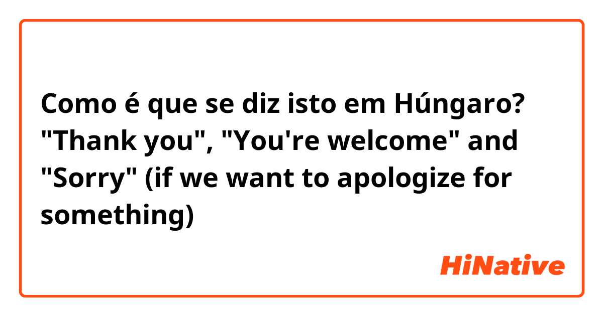 Como é que se diz isto em Húngaro? "Thank you", "You're welcome" and "Sorry" (if we want to apologize for something) 