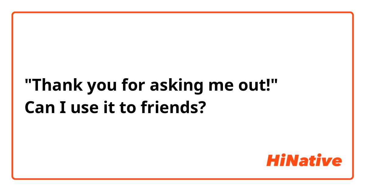 "Thank you for asking me out!"
Can I use it to friends?