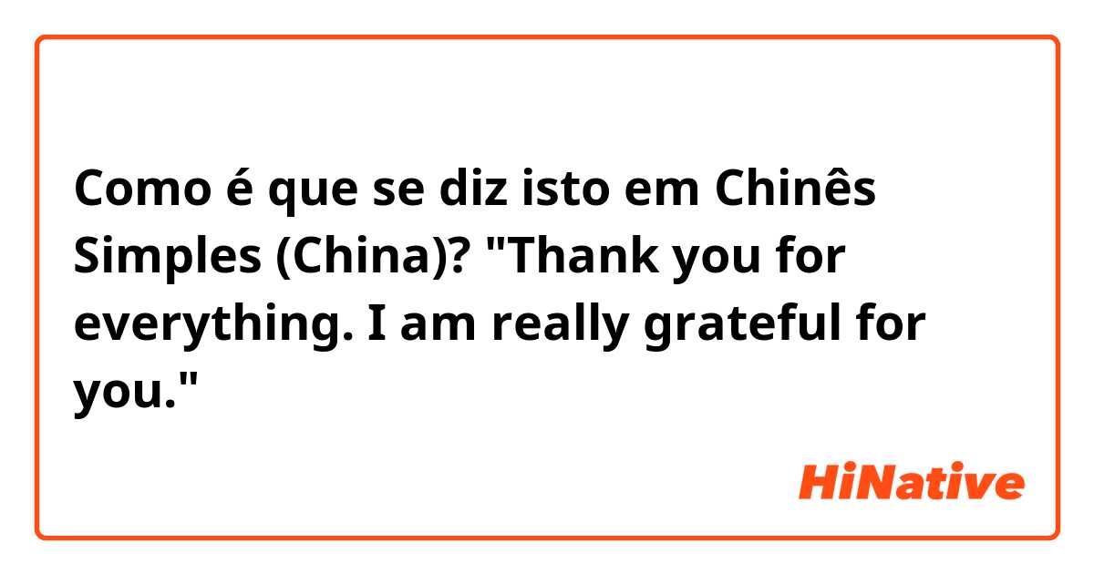 Como é que se diz isto em Chinês Simples (China)? "Thank you for everything. I am really grateful for you."