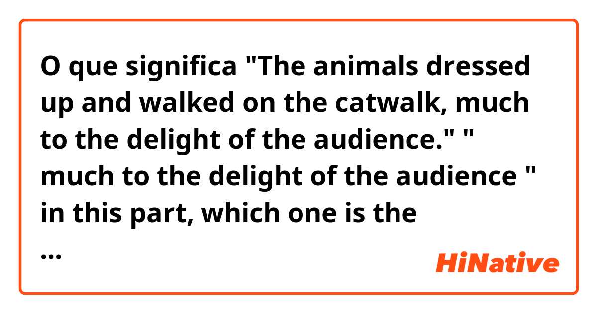 O que significa "The animals dressed up and walked on the catwalk, much to the delight of the audience."

" much to the delight of the audience " in this part,  which one is the subject-predicate-object? And what does it mean? ?