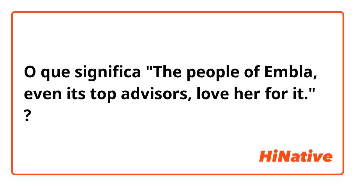 O que significa "The people of Embla, even its top advisors, love her for it."?