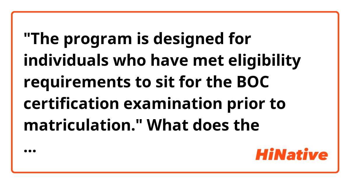 "The program is designed for individuals who have met eligibility requirements to sit for the BOC certification examination prior to matriculation."
What does the sentence mean?