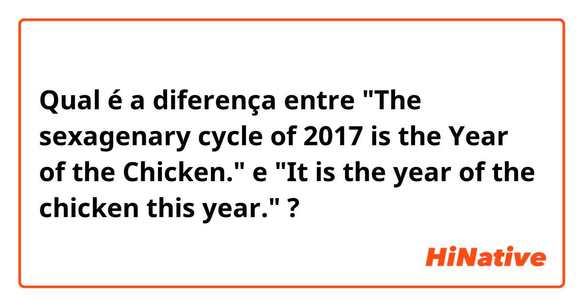 Qual é a diferença entre "The sexagenary cycle of 2017 is the Year of the Chicken." e "It is the year of the chicken this year." ?