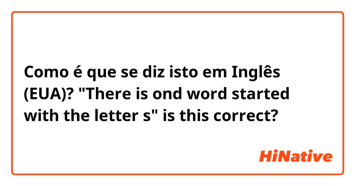 Como é que se diz isto em Inglês (EUA)? "There is ond word started with the letter s" is this correct?