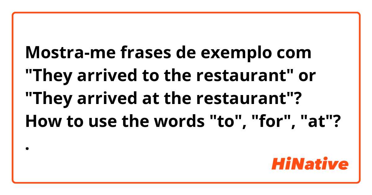 Mostra-me frases de exemplo com "They arrived to the restaurant" or "They arrived at the restaurant"?  How to use the words "to", "for", "at"? .
