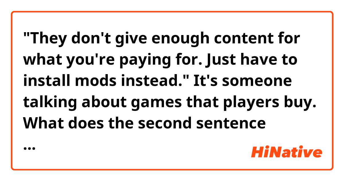 "They don't give enough content for what you're paying for. Just have to install mods instead."

It's someone talking about games that players buy.
What does the second sentence mean? Install mods?