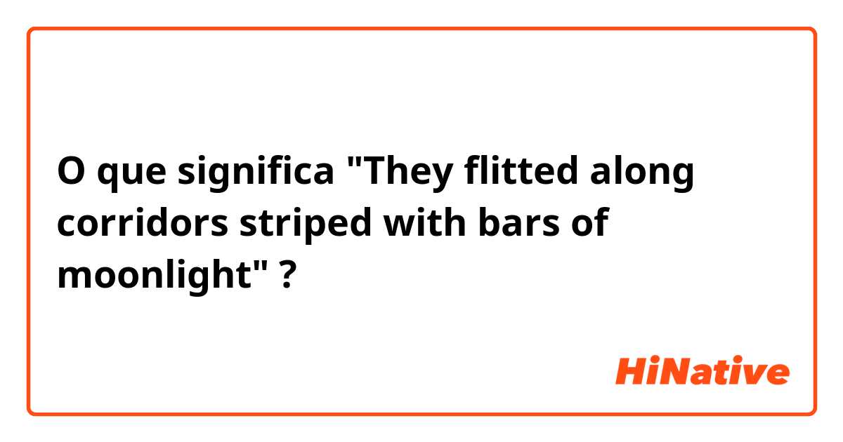 O que significa "They flitted along corridors striped with bars of moonlight"?