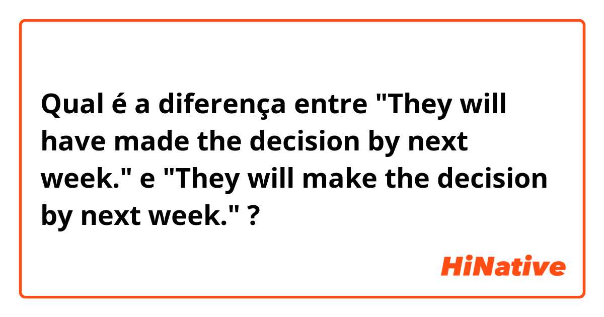 Qual é a diferença entre "They will have made the decision by next week." e "They will make the decision by next week." ?