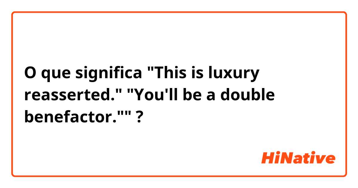 O que significa "This is luxury reasserted." "You'll be a double benefactor.""?