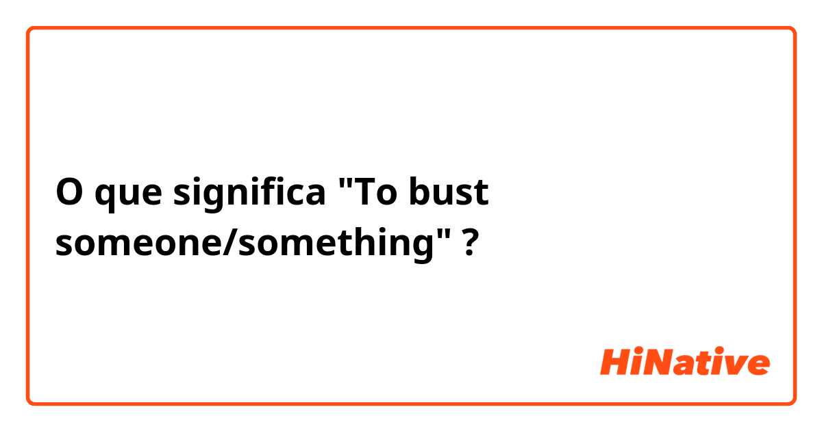 O que significa "To bust someone/something"?
