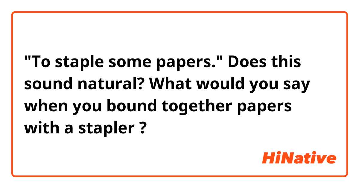 "To staple some papers."

Does this sound natural?

What would you say when you bound together papers with a stapler ? 