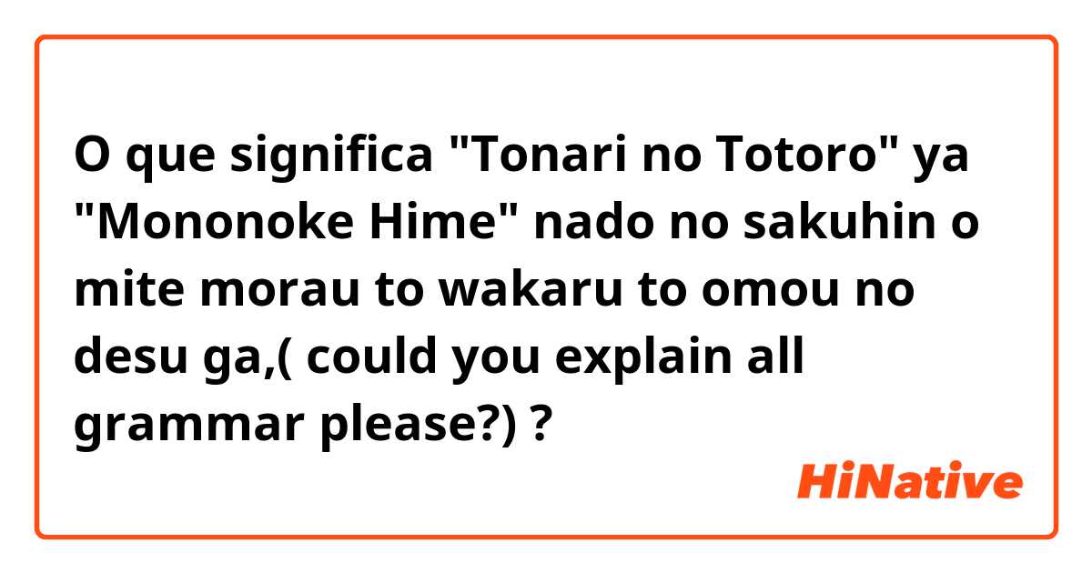 O que significa  "Tonari no Totoro" ya "Mononoke Hime" nado no sakuhin o mite morau to wakaru to 
omou no desu ga,( could you explain all grammar please?)?