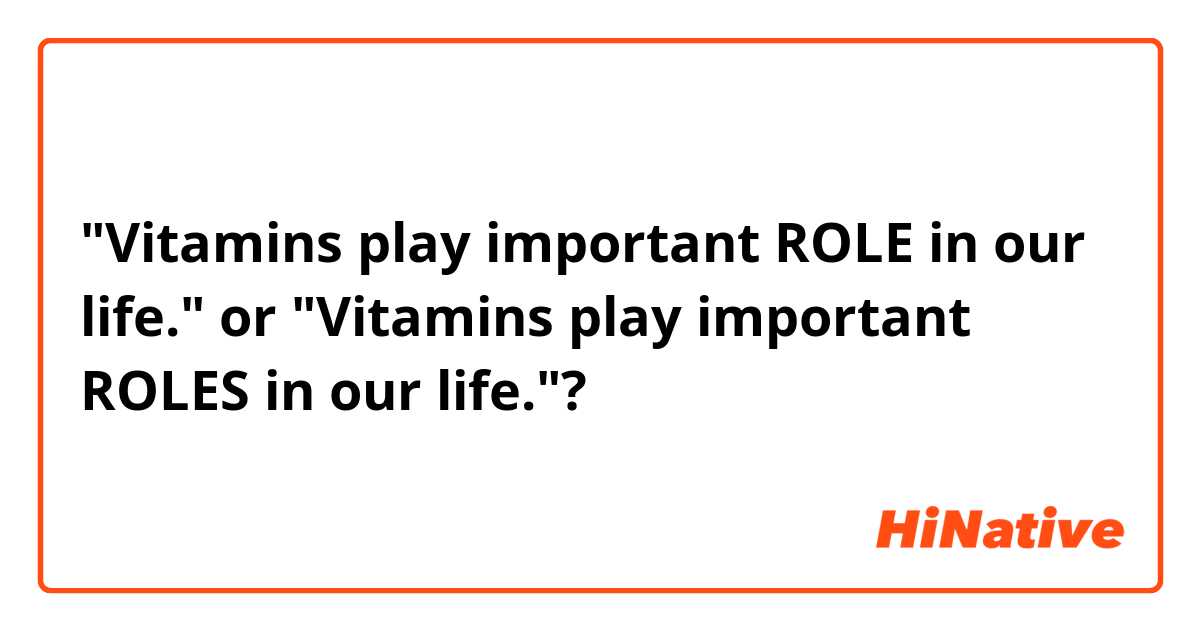 "Vitamins play important ROLE in our life." or "Vitamins play important ROLES in our life."?
