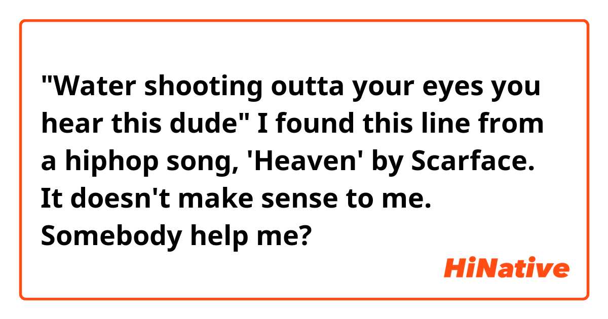 "Water shooting outta your eyes you hear this dude"
I found this line from a hiphop song, 'Heaven' by Scarface.
It doesn't make sense to me.
Somebody help me?