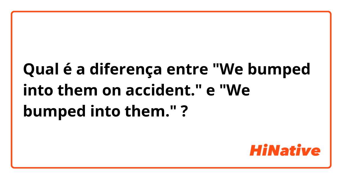 Qual é a diferença entre  "We bumped into them on accident." e "We bumped into them." ?