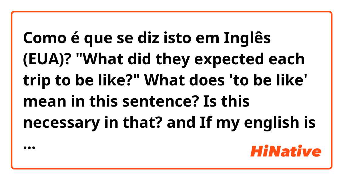 Como é que se diz isto em Inglês (EUA)? "What did they expected each trip to be like?" What does 'to be like' mean in this sentence?
Is this necessary in that? and If my english is wrong, correct it right, please!