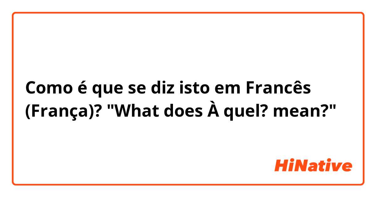 Como é que se diz isto em Francês (França)? "What does À quel? mean?"