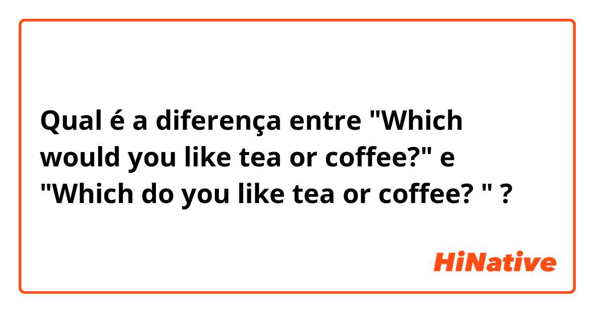Qual é a diferença entre "Which would you like tea or coffee?" e "Which do you like tea or coffee? " ?