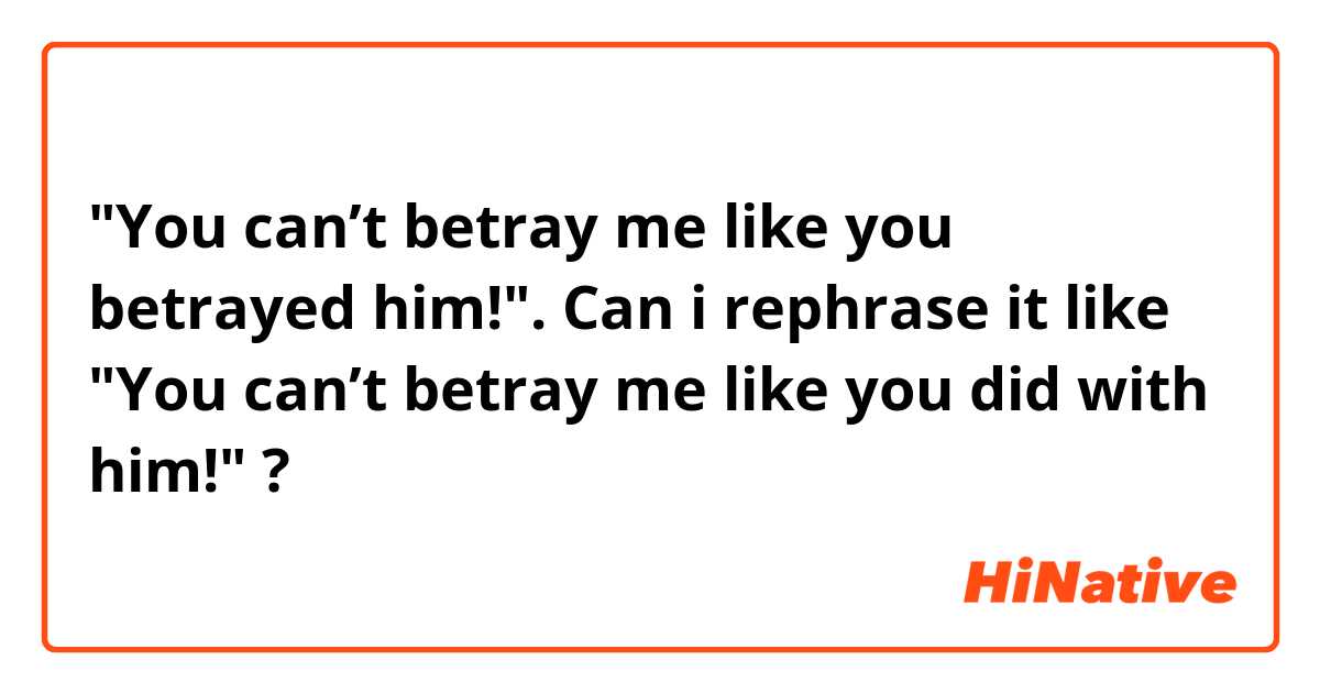"You can’t betray me like you betrayed him!".
Can i rephrase it like "You can’t betray me like you did with him!" ?