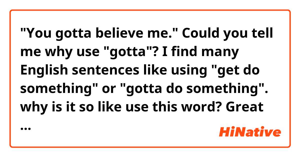 "You gotta believe me." Could you tell me why use "gotta"? I find many English sentences like using "get do something" or "gotta do something". why is it so like use this word? Great thanks!!!