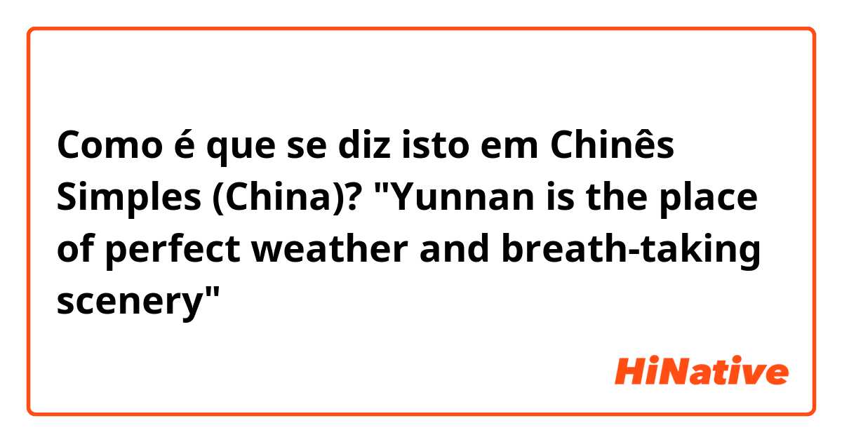 Como é que se diz isto em Chinês Simples (China)? "Yunnan is the place of perfect weather and breath-taking scenery"