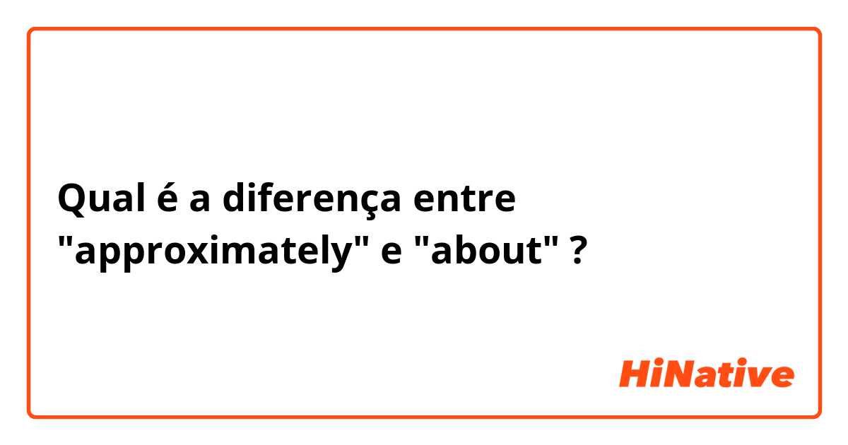 Qual é a diferença entre "approximately" e "about" ?